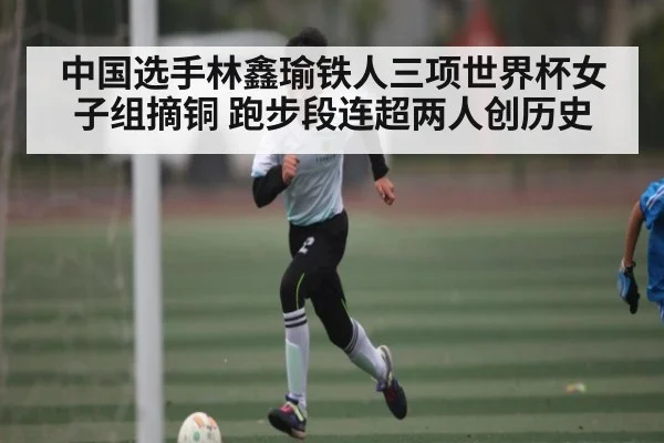 中国选手林鑫瑜铁人三项世界杯女子组摘铜 跑步段连超两人创历史 | kaiyun
