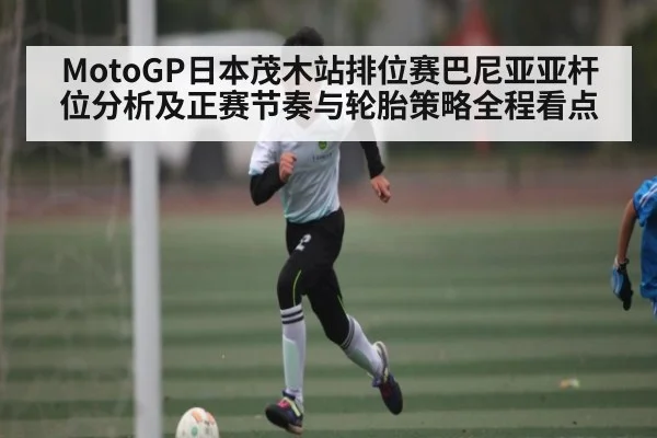 MotoGP日本茂木站排位赛巴尼亚亚杆位分析及正赛节奏与轮胎策略全程看点 - kaiyun