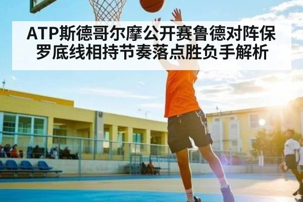 ATP斯德哥尔摩公开赛鲁德对阵保罗底线相持节奏落点胜负手解析（kaiyun）