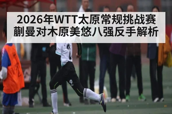 2026年WTT太原常规挑战赛蒯曼对木原美悠八强反手解析 - kaiyun