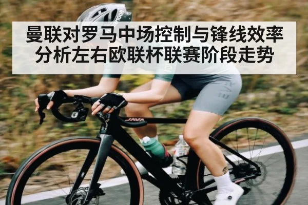 曼联对罗马中场控制与锋线效率分析左右欧联杯联赛阶段走势 - kaiyun