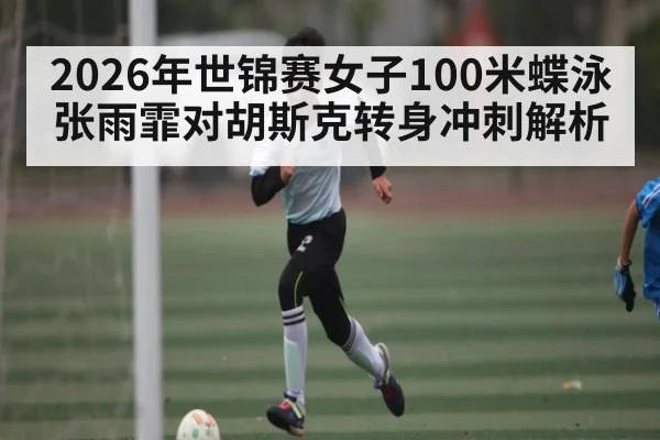 2026年世锦赛女子100米蝶泳张雨霏对胡斯克转身冲刺解析 - kaiyun