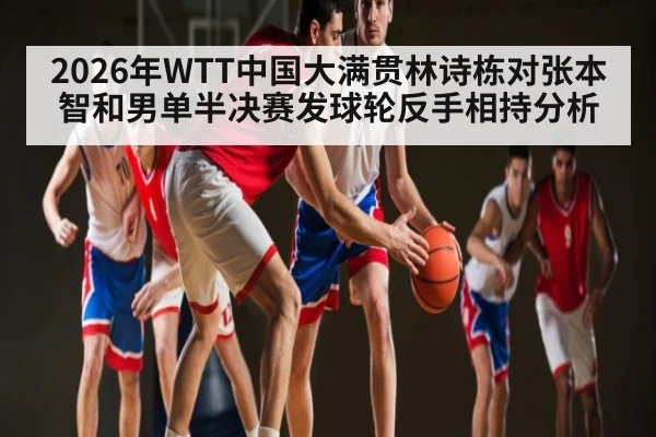 2026年WTT中国大满贯林诗栋对张本智和男单半决赛发球轮反手相持分析 - kaiyun